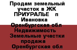 Продам земельный участок в ЖК ПРИУРАЛЬЕ  (п. Ивановка) - Оренбургская обл. Недвижимость » Земельные участки продажа   . Оренбургская обл.